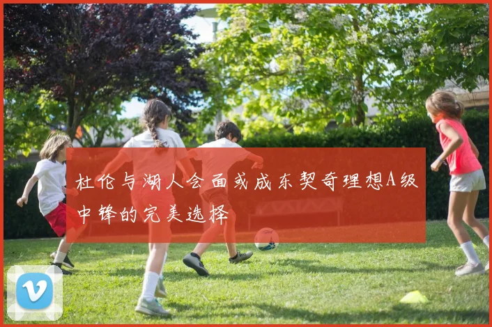 杜伦与湖人会面或成东契奇理想A级中锋的完美选择