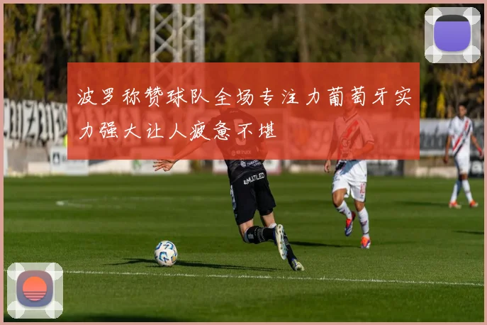 波罗称赞球队全场专注力葡萄牙实力强大让人疲惫不堪