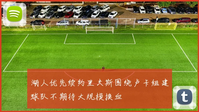 湖人优先续约里夫斯围绕卢卡组建球队不期待大规模换血