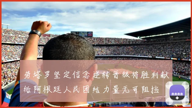 劳塔罗坚定信念逆转晋级将胜利献给阿根廷人民团结力量无可阻挡