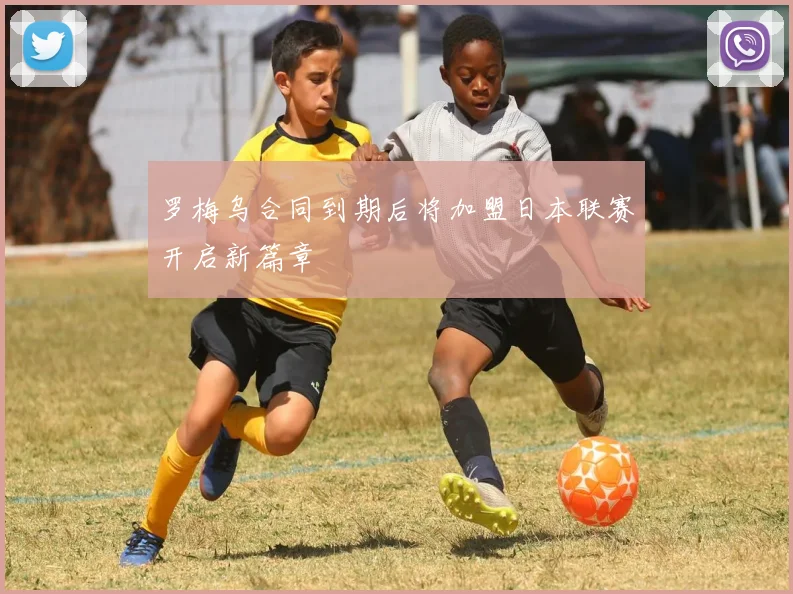 罗梅乌合同到期后将加盟日本联赛开启新篇章
