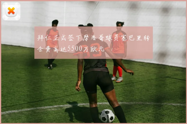拜仁正式签下摩洛哥球员塞巴里转会费高达5500万欧元
