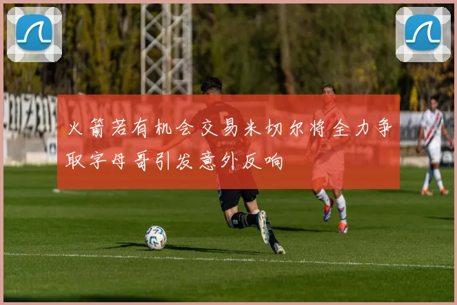 火箭若有机会交易米切尔将全力争取字母哥引发意外反响