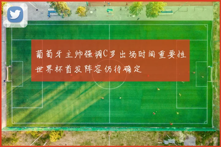 葡萄牙主帅强调C罗出场时间重要性世界杯首发阵容仍待确定
