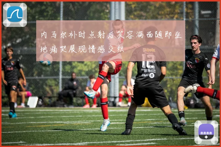 内马尔补时点射后笑容满面随即坐地痛哭展现情感交织