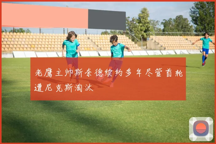老鹰主帅斯奈德续约多年尽管首轮遭尼克斯淘汰