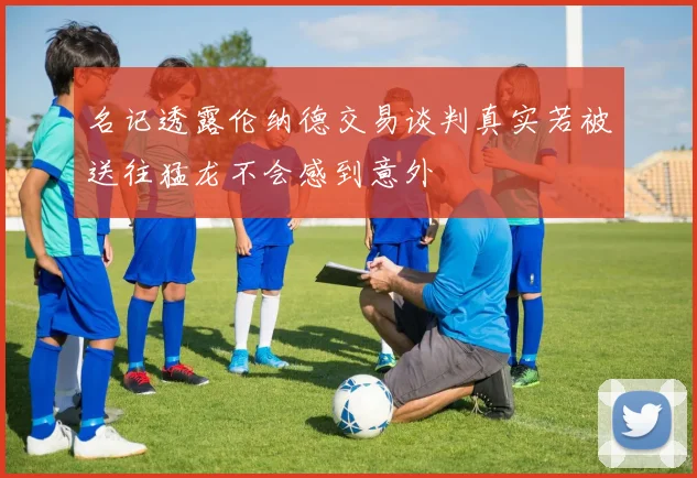 名记透露伦纳德交易谈判真实若被送往猛龙不会感到意外