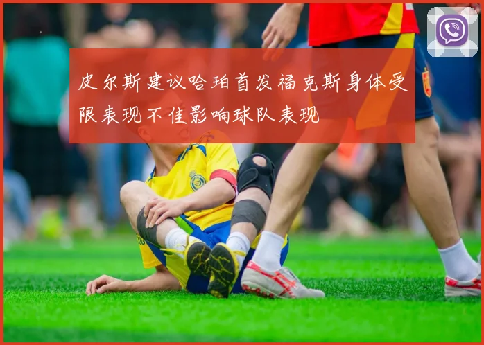 皮尔斯建议哈珀首发福克斯身体受限表现不佳影响球队表现
