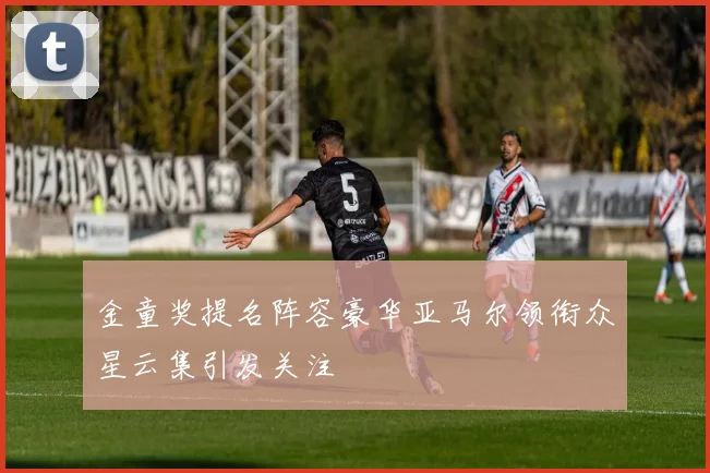 金童奖提名阵容豪华亚马尔领衔众星云集引发关注