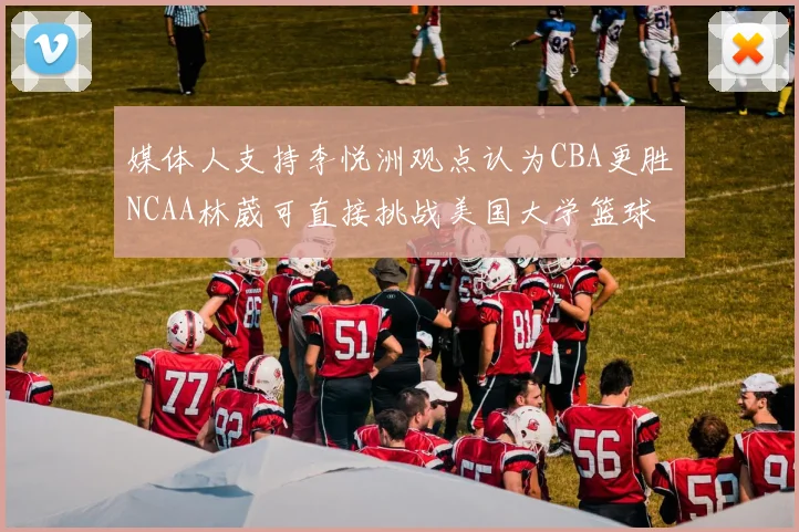 媒体人支持李悦洲观点认为CBA更胜NCAA林葳可直接挑战美国大学篮球