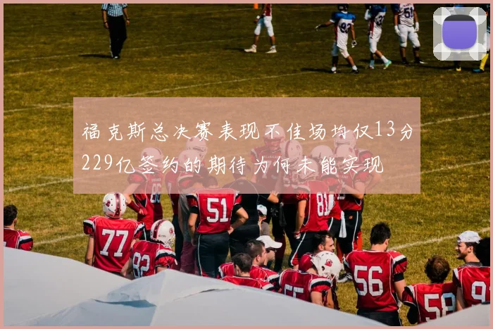 福克斯总决赛表现不佳场均仅13分229亿签约的期待为何未能实现