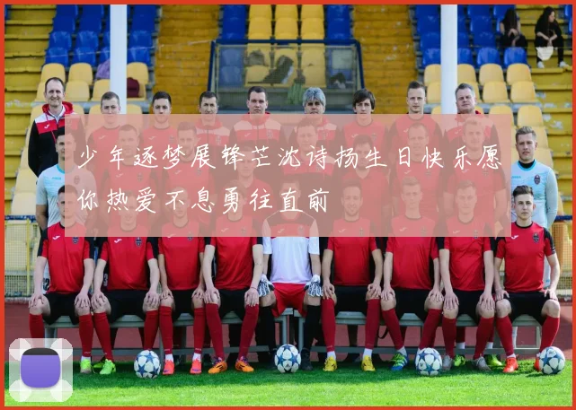 少年逐梦展锋芒沈诗扬生日快乐愿你热爱不息勇往直前