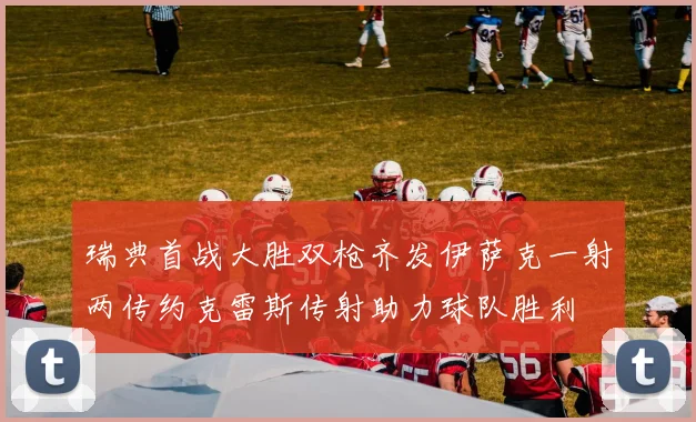 瑞典首战大胜双枪齐发伊萨克一射两传约克雷斯传射助力球队胜利