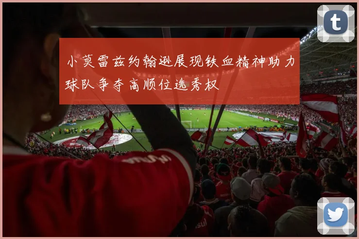 小莫雷兹约翰逊展现铁血精神助力球队争夺高顺位选秀权