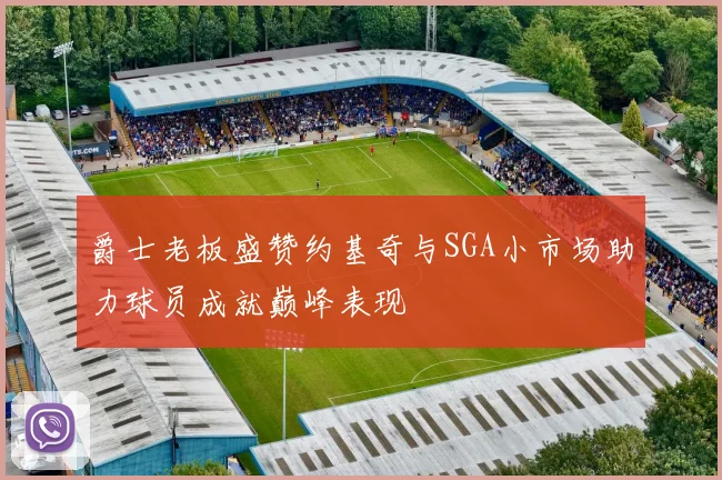 爵士老板盛赞约基奇与SGA小市场助力球员成就巅峰表现