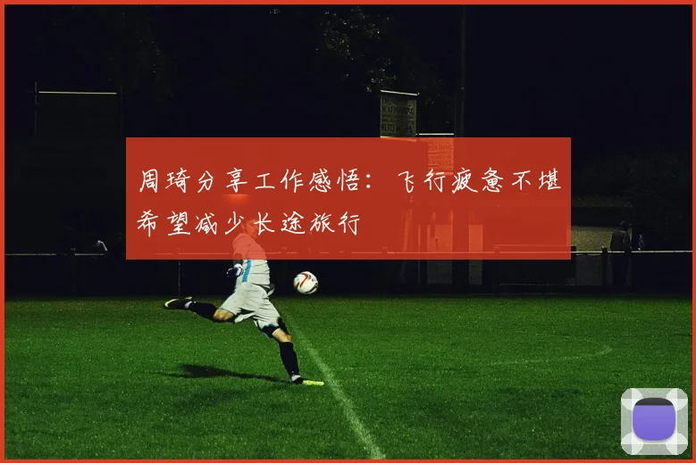 周琦分享工作感悟：飞行疲惫不堪希望减少长途旅行